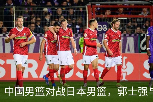 中国男篮对战日本男篮，郭士强与教练组或做三个决定，确立3大新核心
