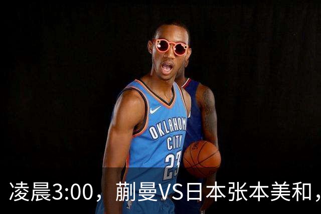 凌晨3:00，蒯曼VS日本张本美和，中国德比：孙颖莎VS王艺迪