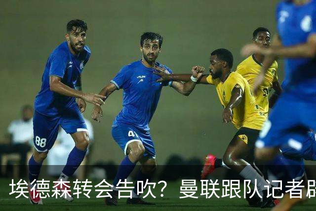 埃德森转会告吹？曼联跟队记者辟谣，红魔询价切尔西中场妖星