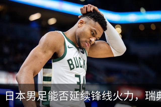 日本男足能否延续锋线火力，瑞典队有何应对？