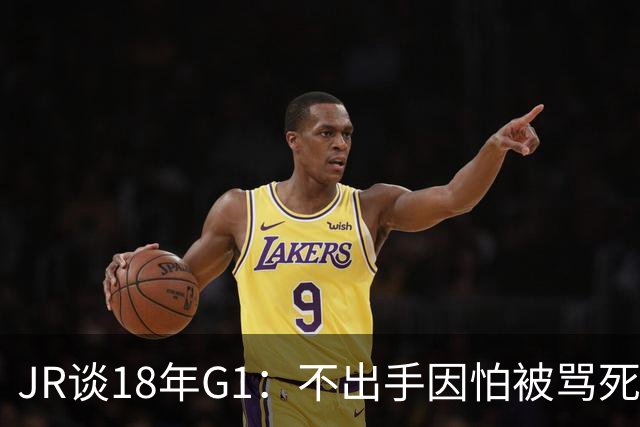 JR谈18年G1：不出手因怕被骂死 老詹拿钱多该他投 他到现在还生气